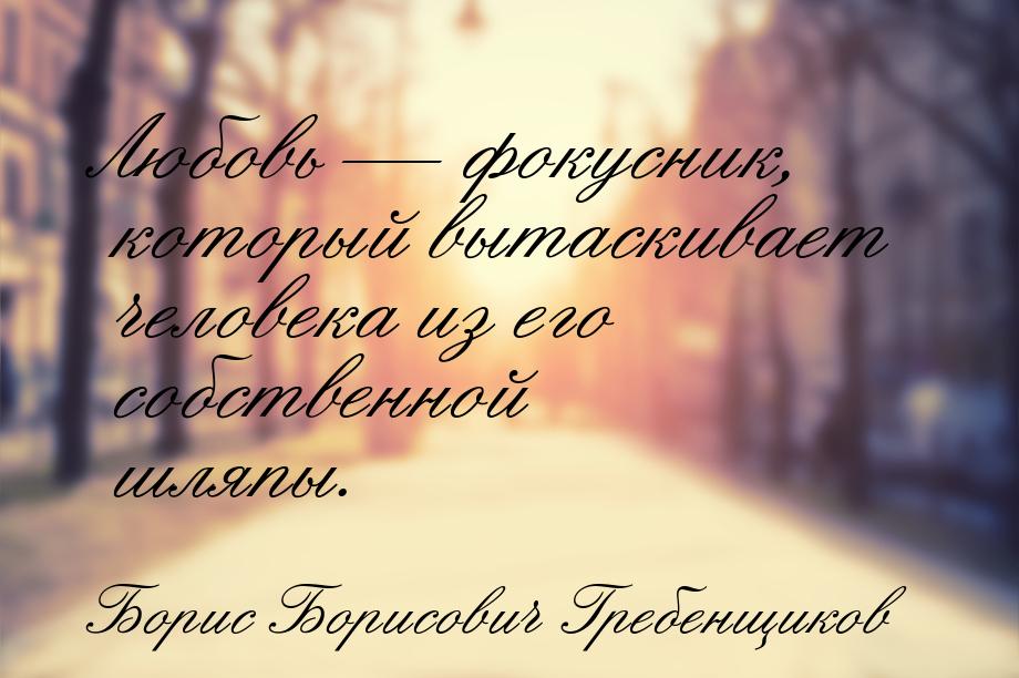 Любовь  фокусник, который вытаскивает человека из его собственной шляпы.