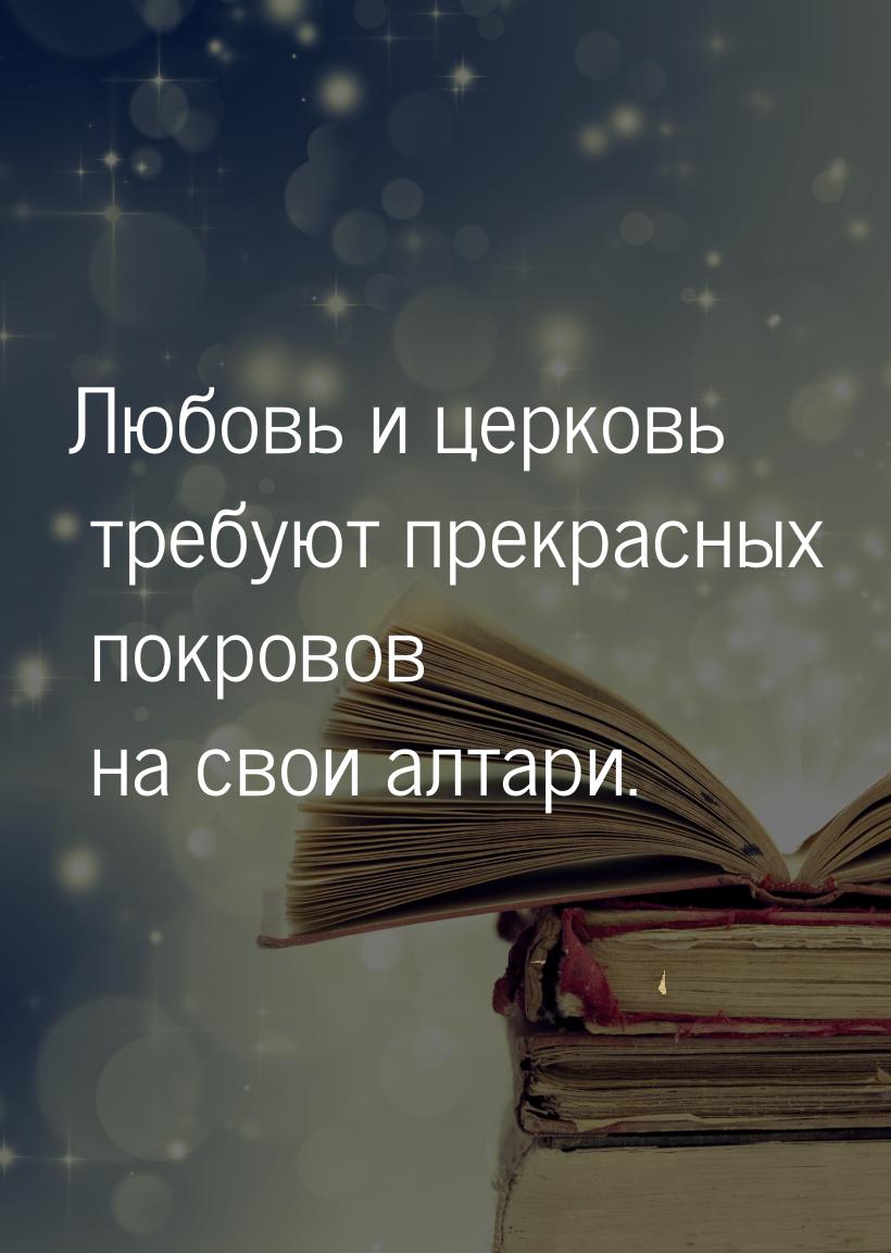 Любовь и церковь требуют прекрасных покровов на свои алтари.