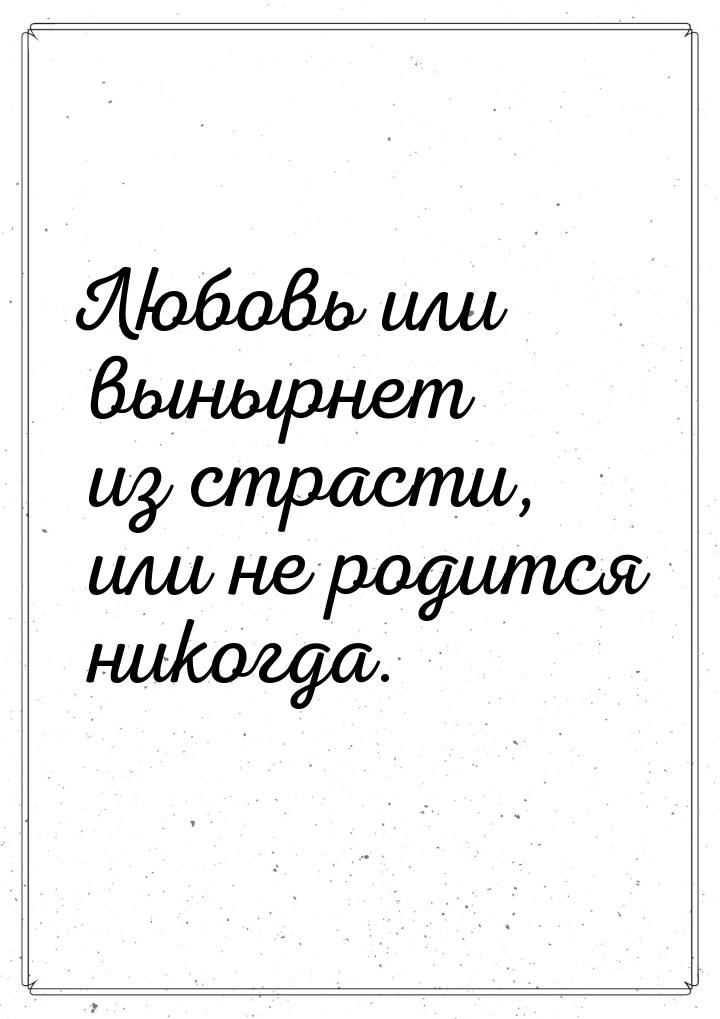 Любовь или вынырнет из страсти, или не родится никогда.