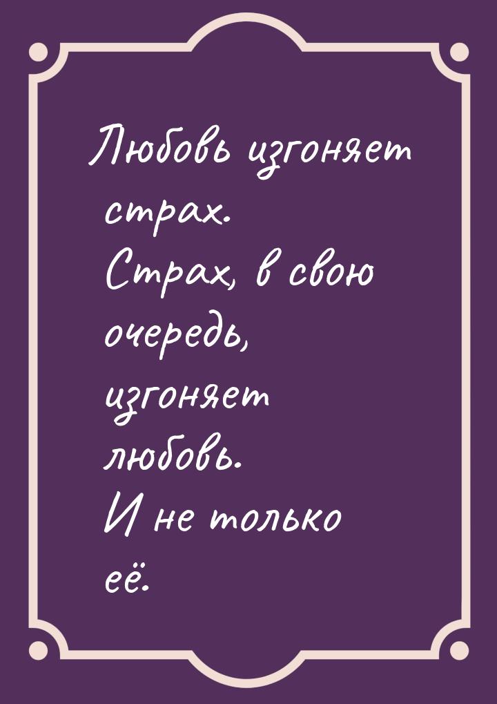 Любовь изгоняет страх. Страх, в свою очередь, изгоняет любовь. И не только её.