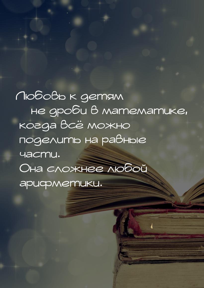 Любовь к детям – не дроби в математике, когда всё можно поделить на равные части. Она слож