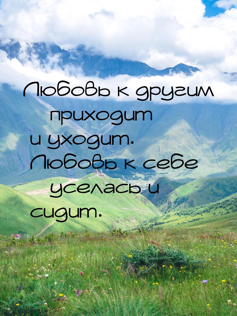 Любовь к другим – приходит и уходит. Любовь к себе – уселась и сидит.