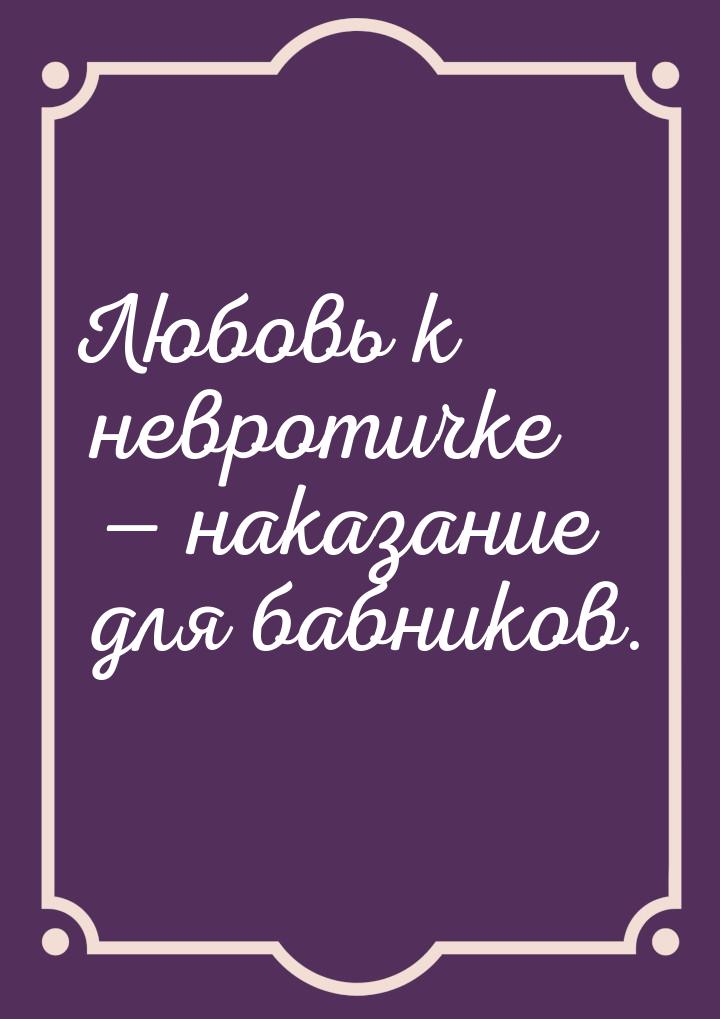 Любовь к невротичке  наказание для бабников.