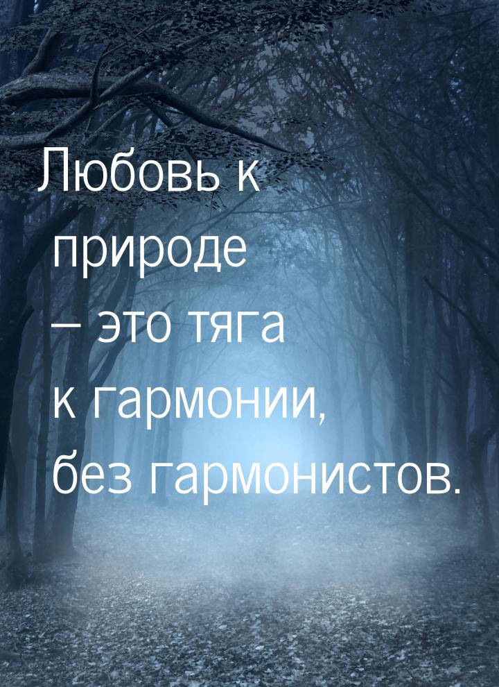 Любовь к природе – это тяга к гармонии, без гармонистов.