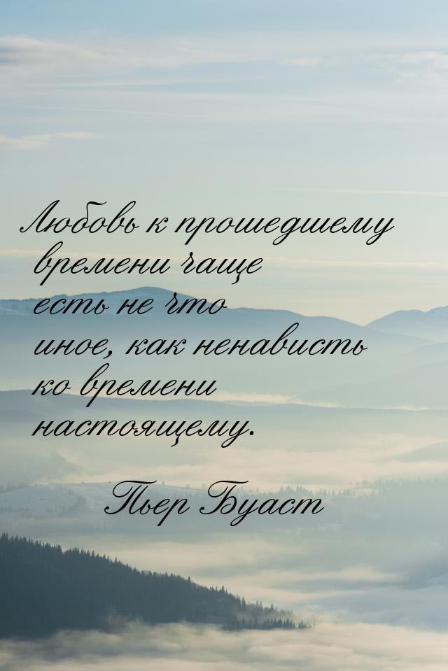 Любовь к прошедшему времени чаще есть не что иное, как ненависть ко времени настоящему.