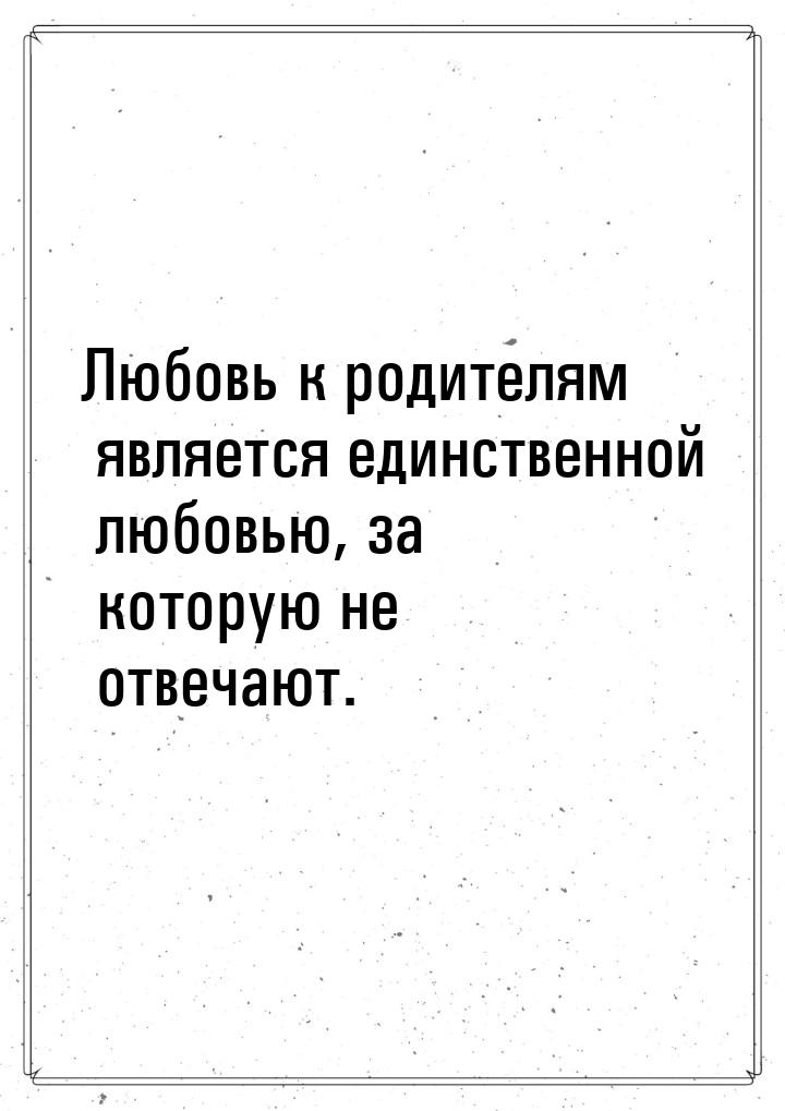 Любовь к родителям является единственной любовью, за которую не отвечают.