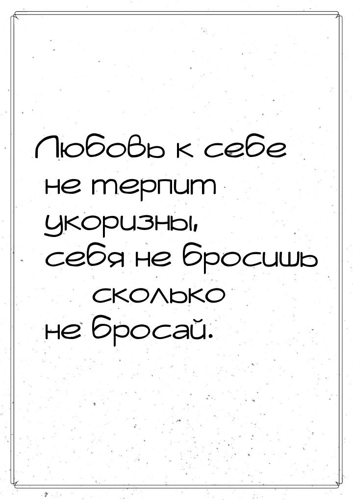 Любовь к себе не терпит укоризны,  себя не бросишь  сколько не бросай.