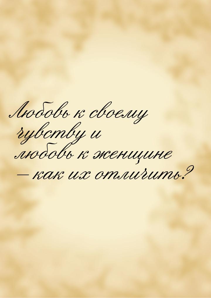 Любовь к своему чувству и любовь к женщине – как их отличить?