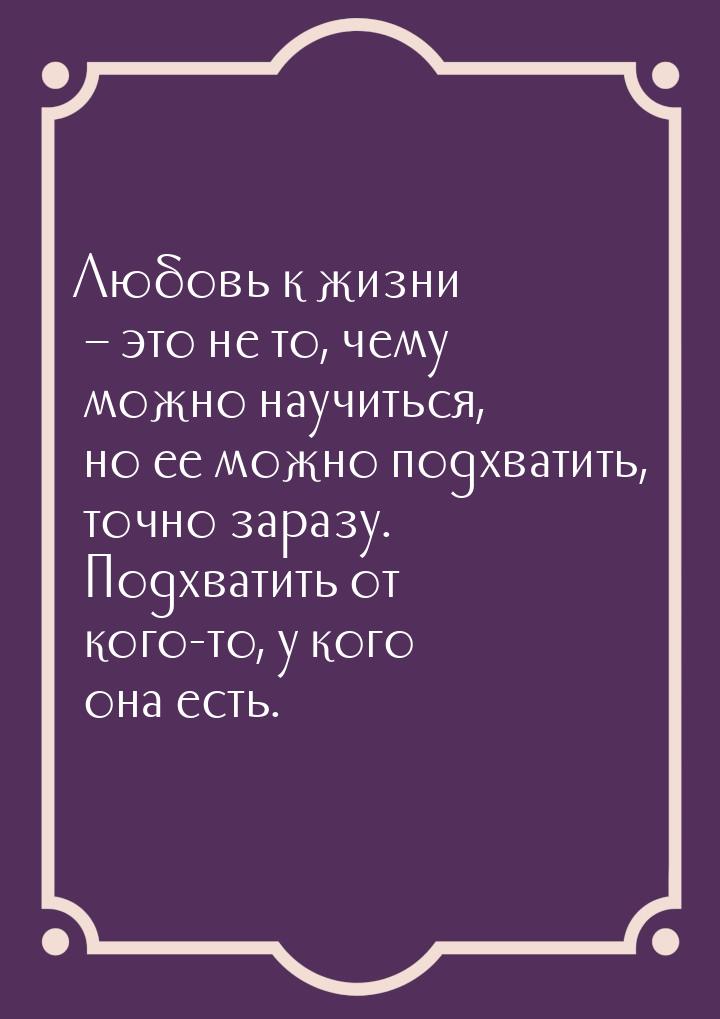 Любовь к жизни – это не то, чему можно научиться, но ее можно подхватить, точно заразу. По