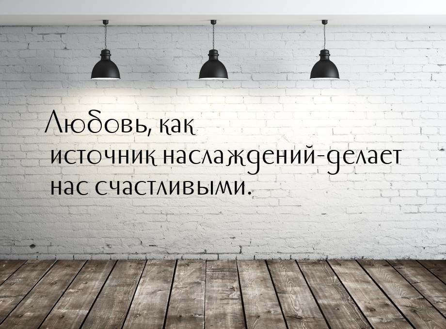 Любовь, как источник наслаждений-делает нас счастливыми.