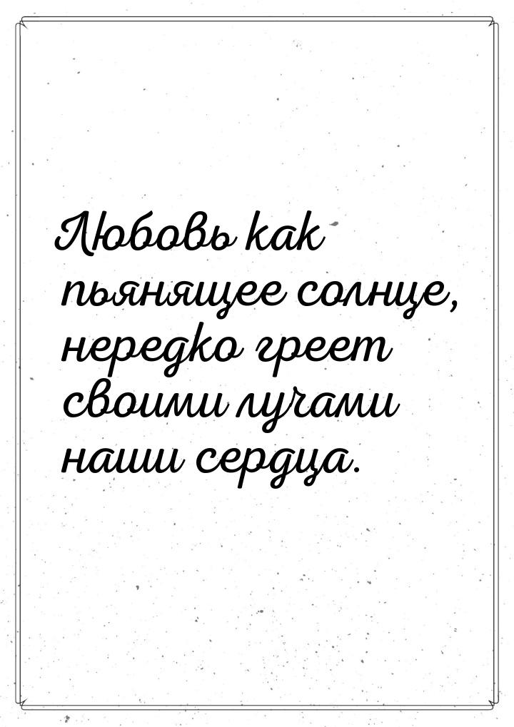 Любовь как пьянящее солнце, нередко греет своими лучами наши сердца.