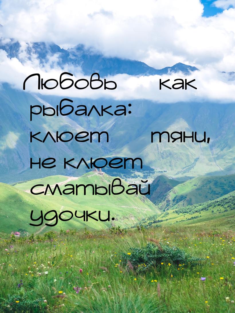 Любовь  как рыбалка: клюет  тяни, не клюет  сматывай удочки.