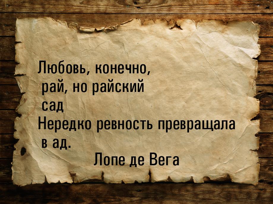 Любовь, конечно, рай, но райский сад Нередко ревность превращала в ад.