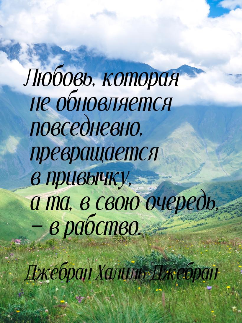 Любовь, которая не обновляется повседневно, превращается в привычку, а та, в свою очередь,