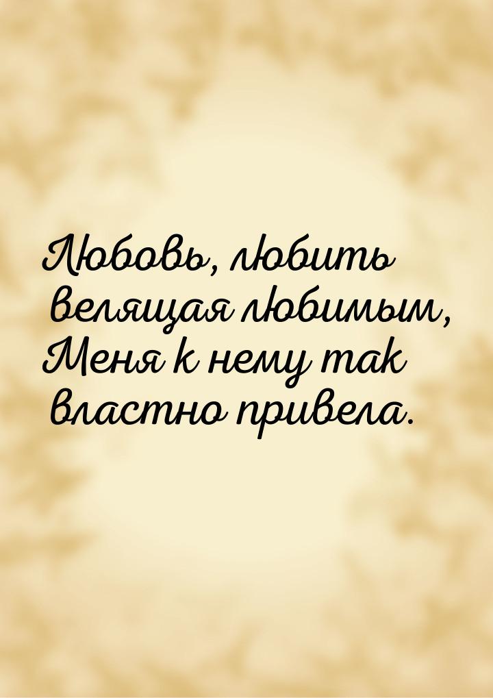 Любовь, любить велящая любимым, Меня к нему так властно привела.