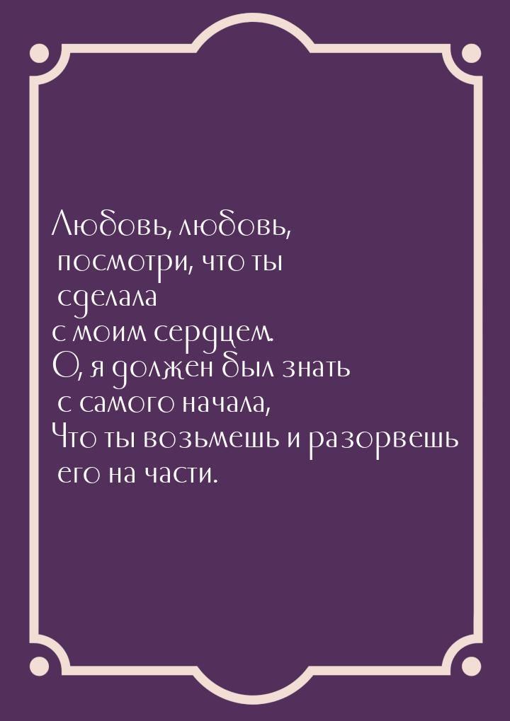 Любовь, любовь, посмотри, что ты сделала с моим сердцем. О, я должен был знать с самого на