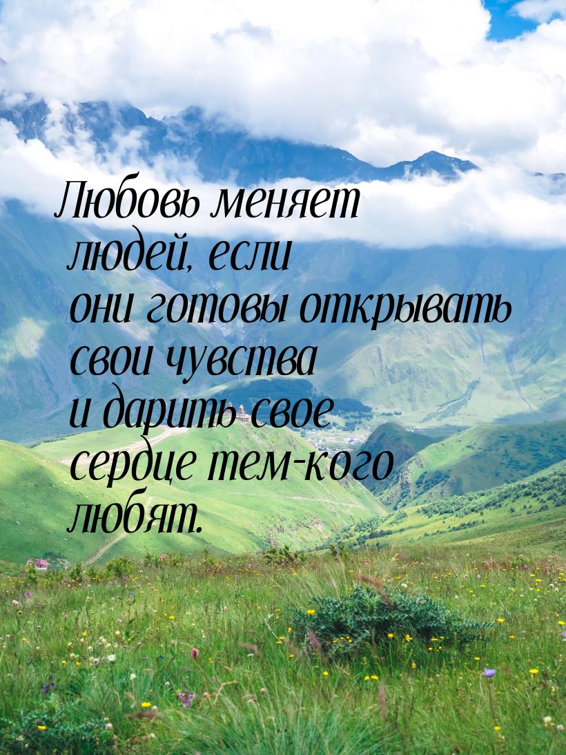 Любовь меняет людей, если они готовы открывать свои чувства и дарить свое сердце тем-кого 