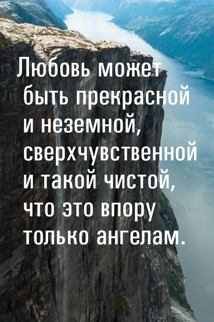 Любовь может быть прекрасной и неземной, сверхчувственной и такой чистой, что это впору то