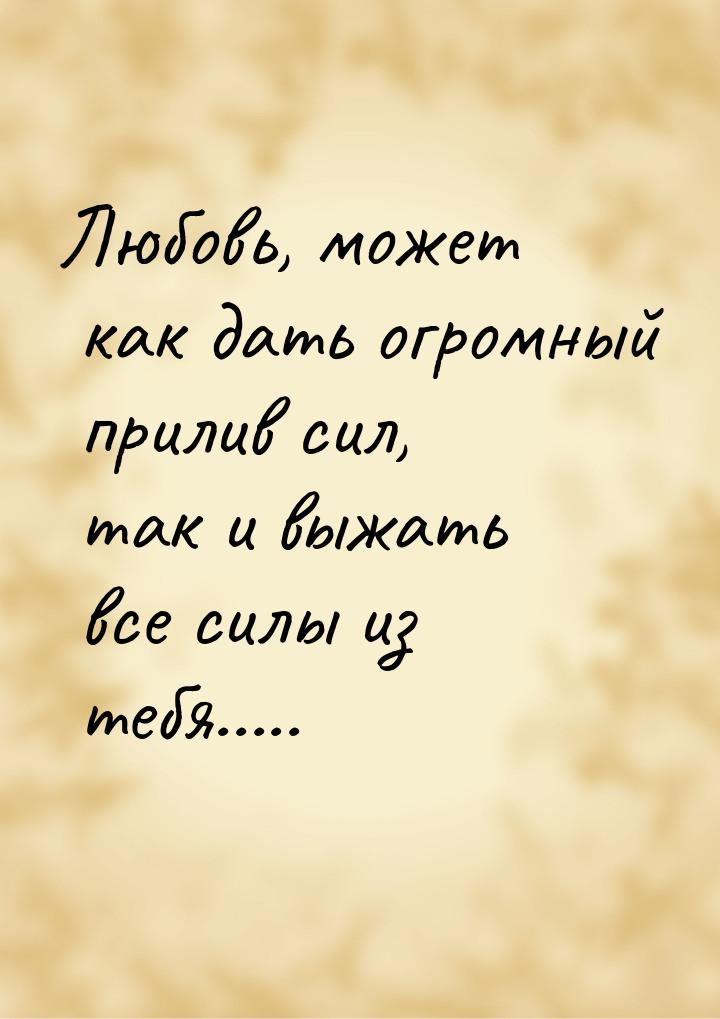 Любовь, может как дать огромный прилив сил, так и выжать все силы из тебя.....