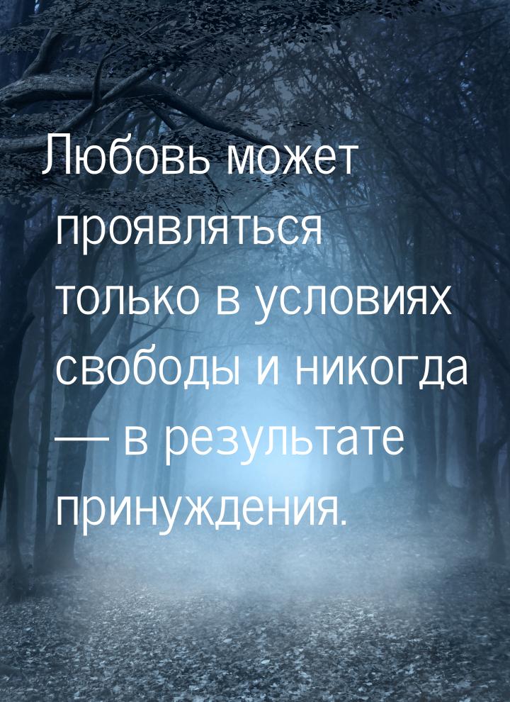 Любовь может проявляться только в условиях свободы и никогда  в результате принужде