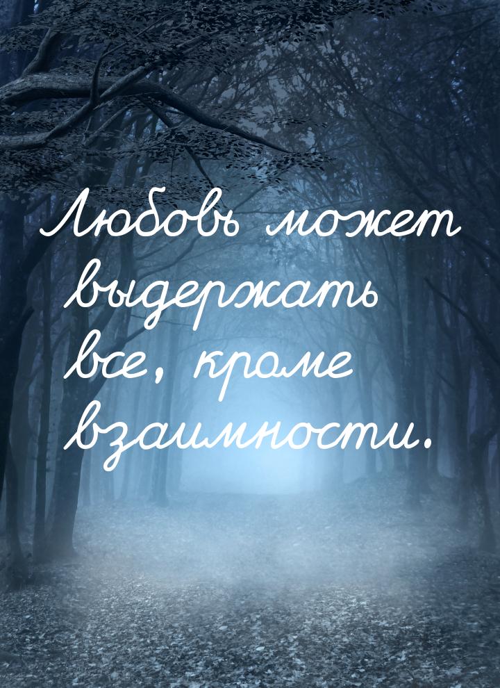 Любовь может выдержать все, кроме взаимности.