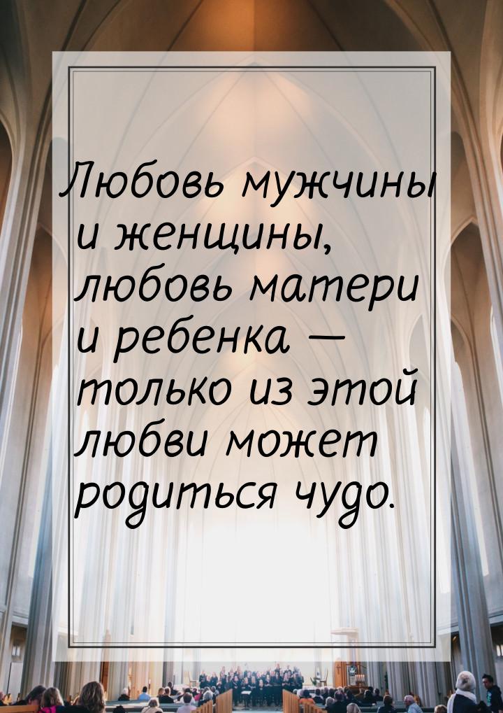 Любовь мужчины и женщины, любовь матери и ребенка — только из этой любви может родиться чу