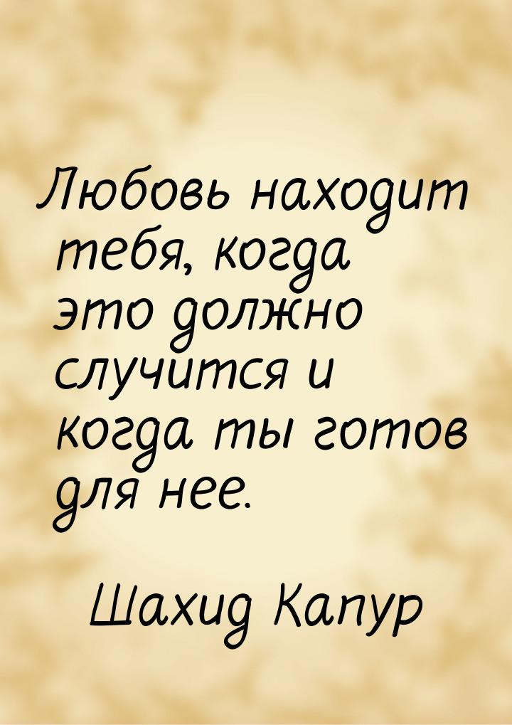 Любовь находит тебя, когда это должно случится и когда ты готов для нее.