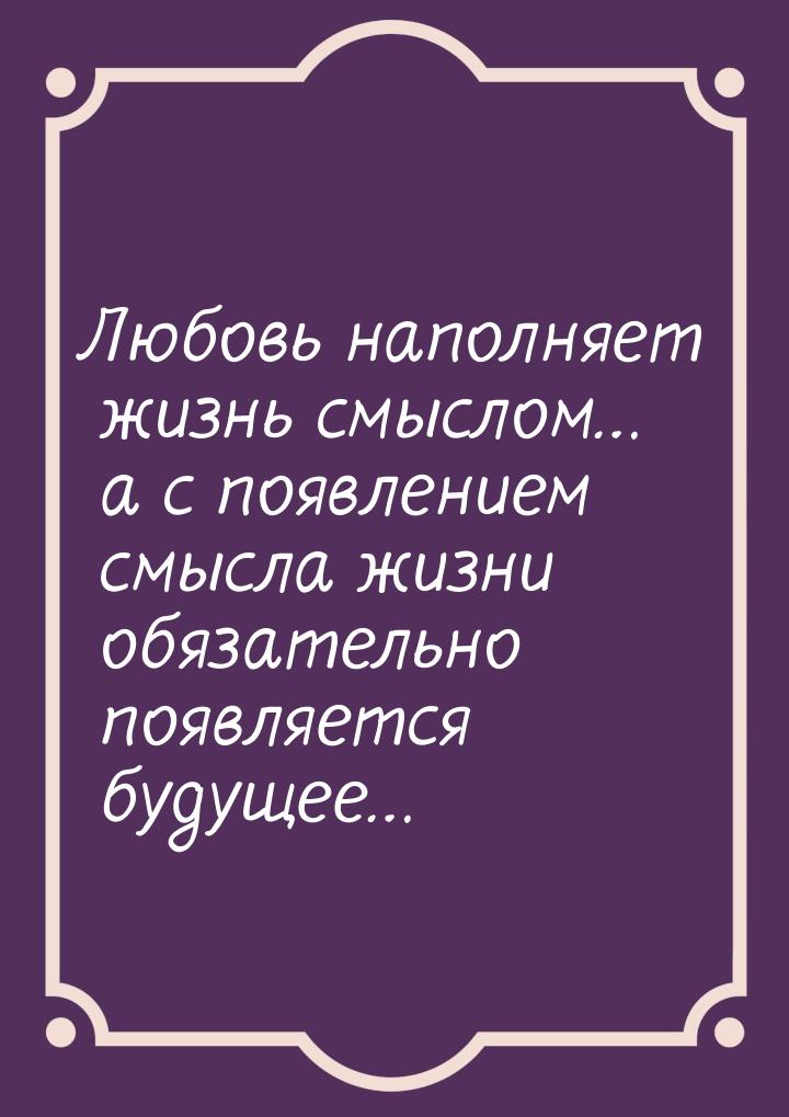 Любовь наполняет жизнь смыслом… а с появлением смысла жизни обязательно появляется будущее