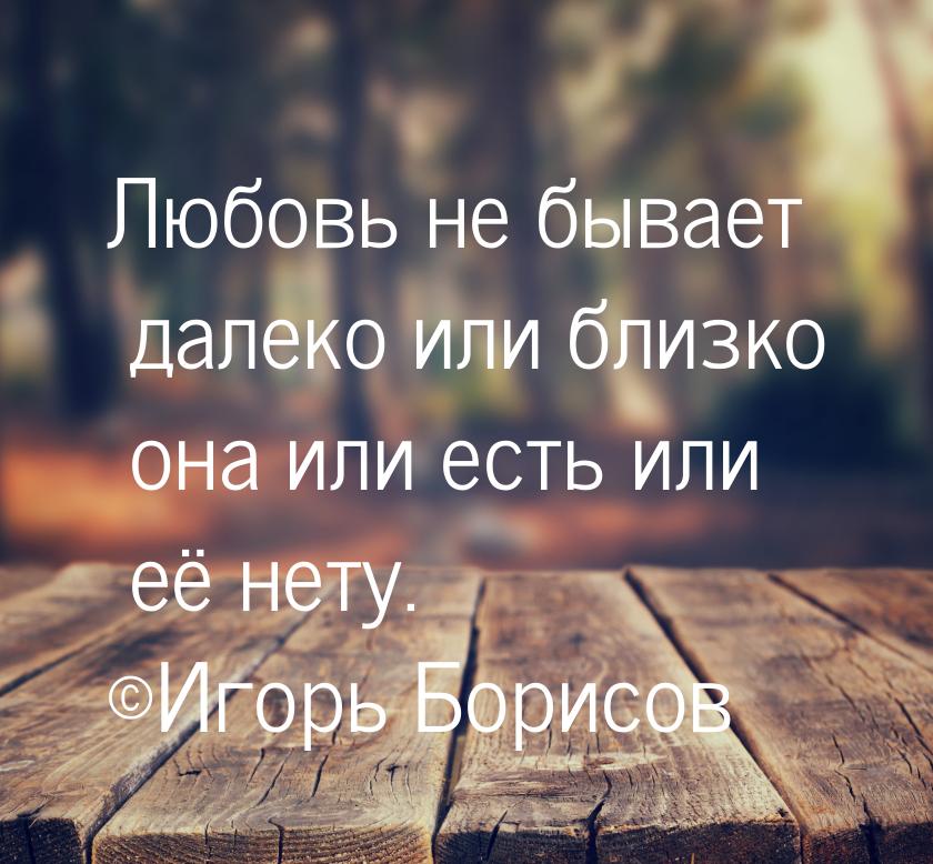 Любовь не бывает далеко или близко она или есть или её нету. ©Игорь Борисов