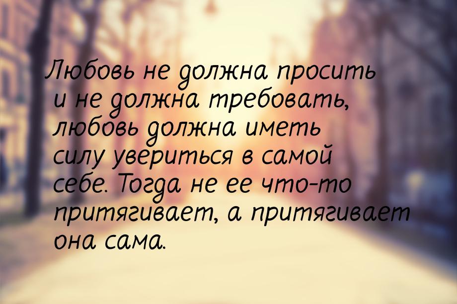 Любовь не должна просить и не должна требовать, любовь должна иметь силу увериться в самой