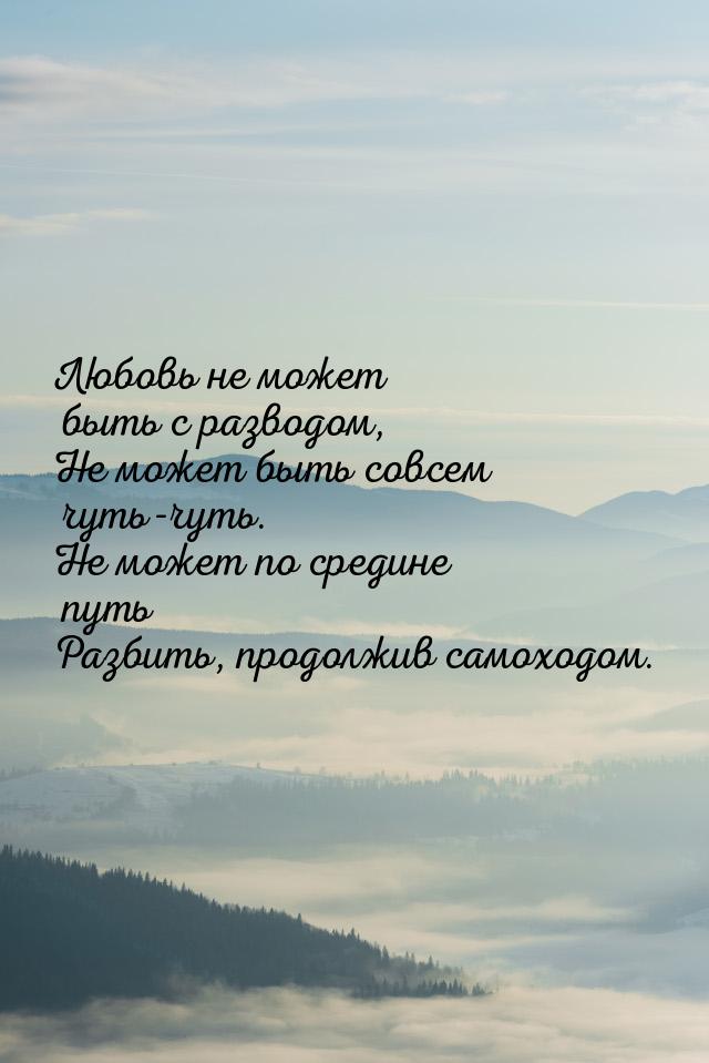 Любовь не может быть с разводом, Не может быть совсем чуть-чуть. Не может по средине путь 