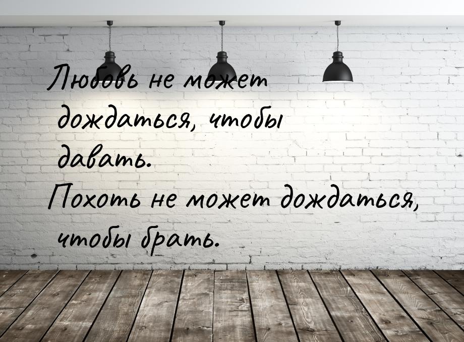 Любовь не может дождаться, чтобы давать. Похоть не может дождаться, чтобы брать.