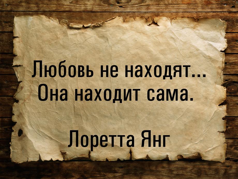 Любовь не находят... Она находит сама.