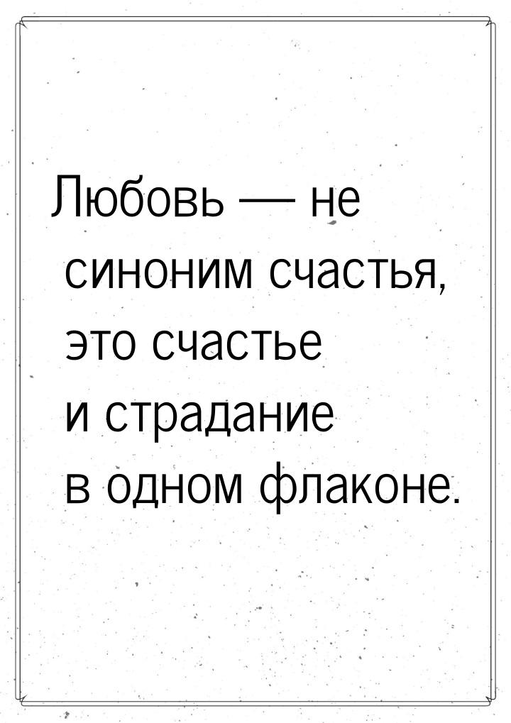 Любовь  не синоним счастья, это счастье и страдание в одном флаконе.