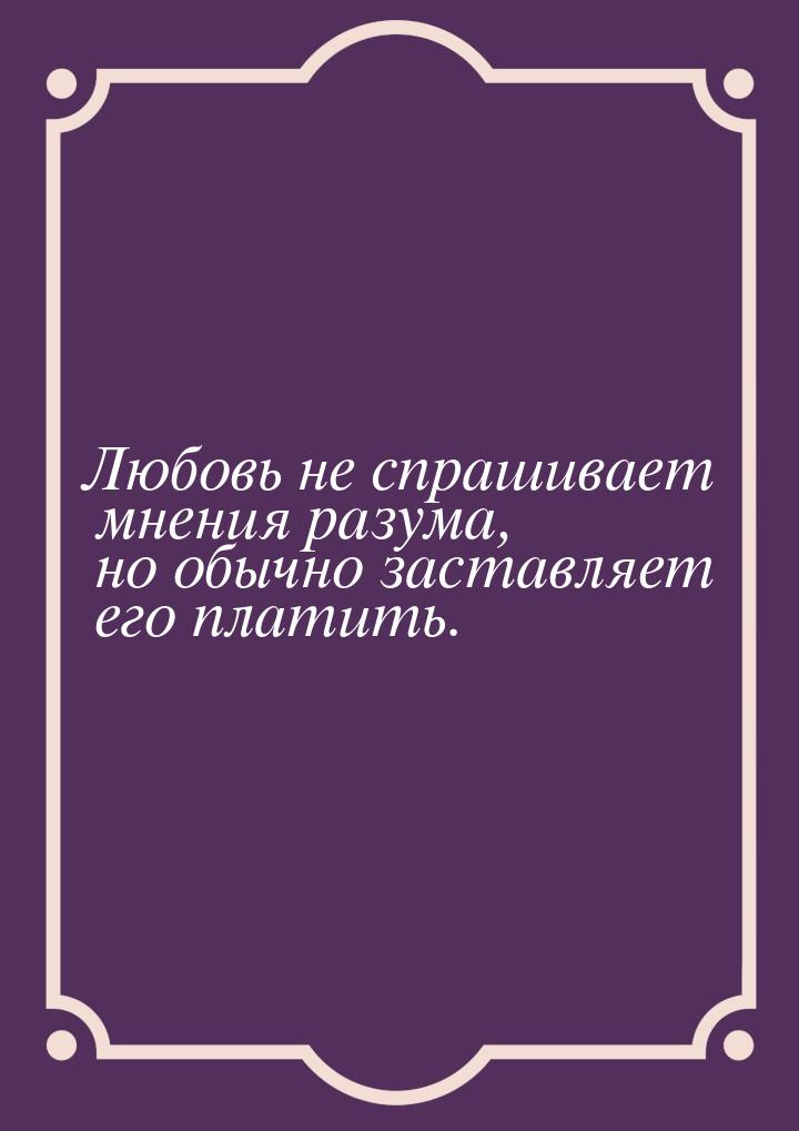 Любовь не спрашивает мнения разума, но обычно заставляет его платить.