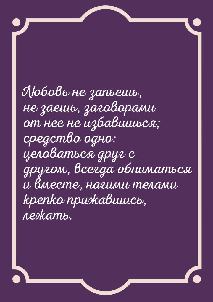 Любовь не запьешь, не заешь, заговорами от нее не избавишься; средство одно: целоваться др