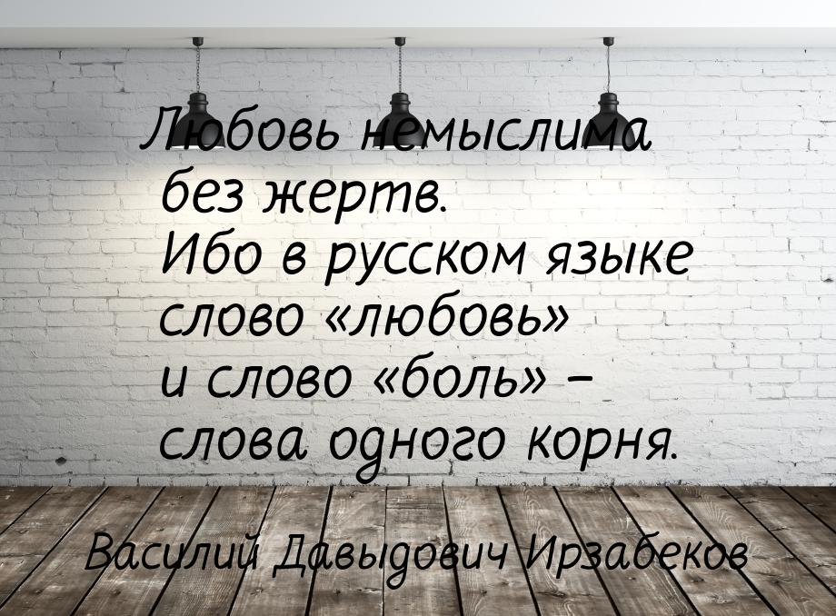 Любовь немыслима без жертв. Ибо в русском языке слово «любовь» и слово «боль» – слова одно