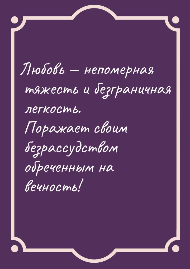 Любовь  непомерная тяжесть и безграничная легкость. Поражает своим безрассудством о