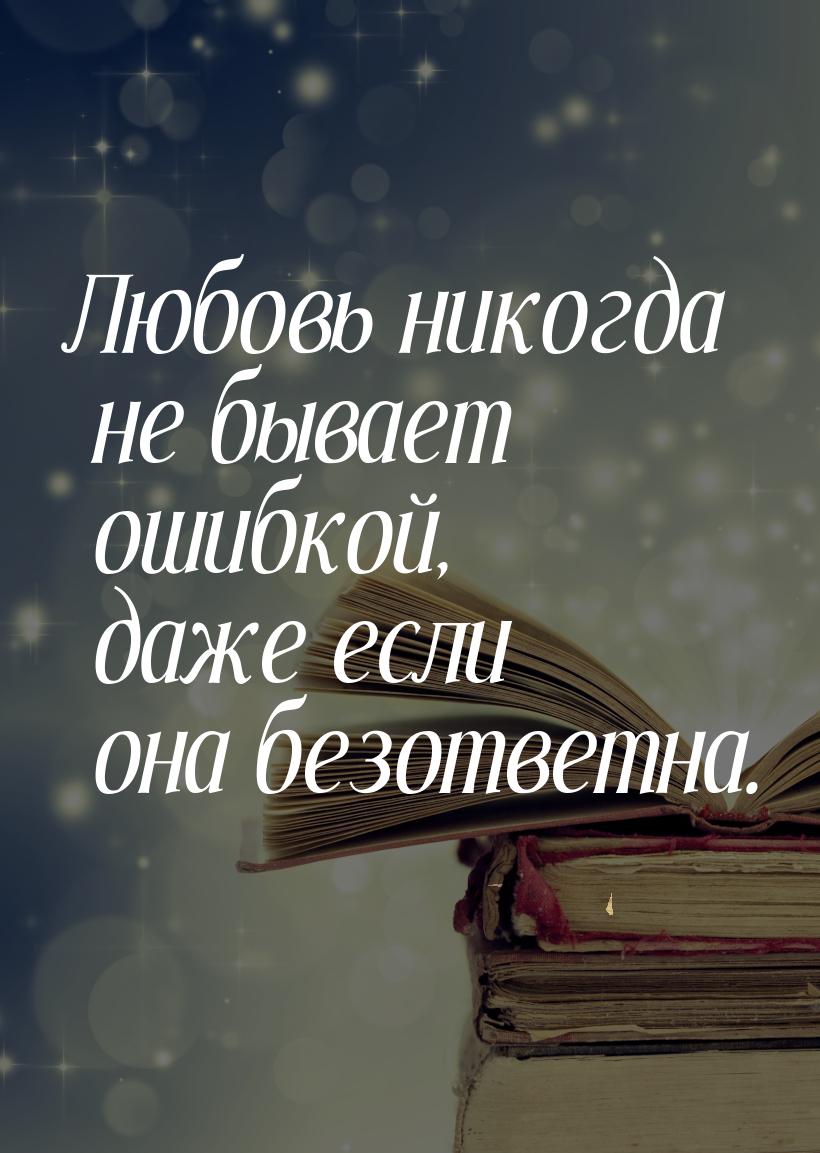 Любовь никогда не бывает ошибкой, даже если она безответна.