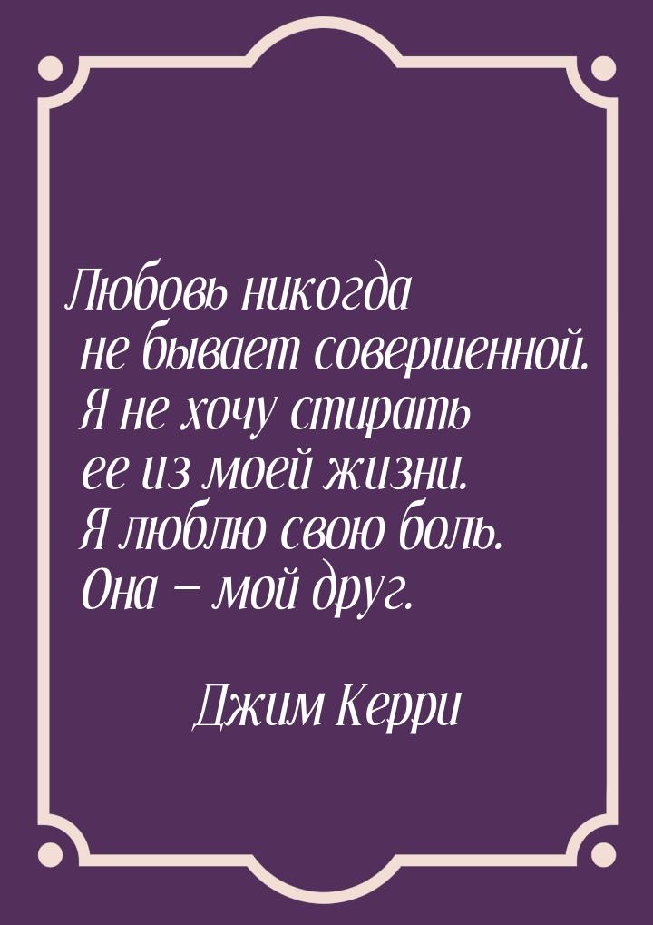 Любовь никогда не бывает совершенной. Я не хочу стирать ее из моей жизни. Я люблю свою бол