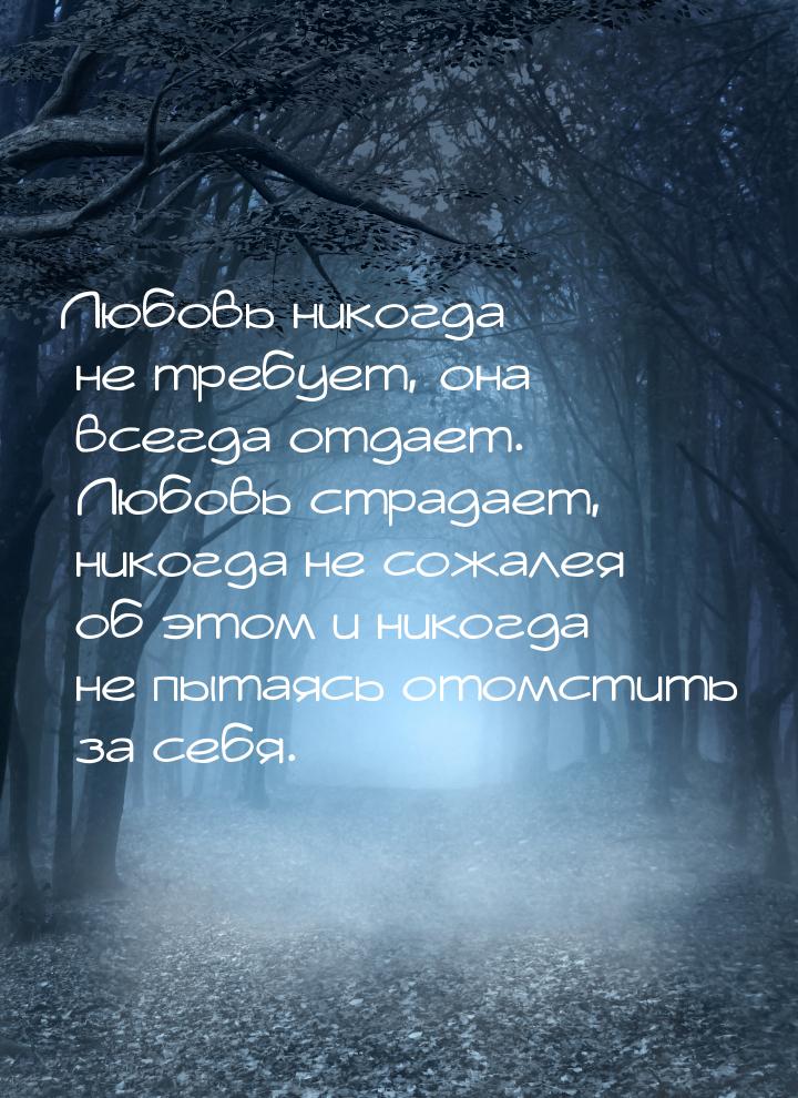 Любовь никогда не требует, она всегда отдает. Любовь страдает, никогда не сожалея об этом 