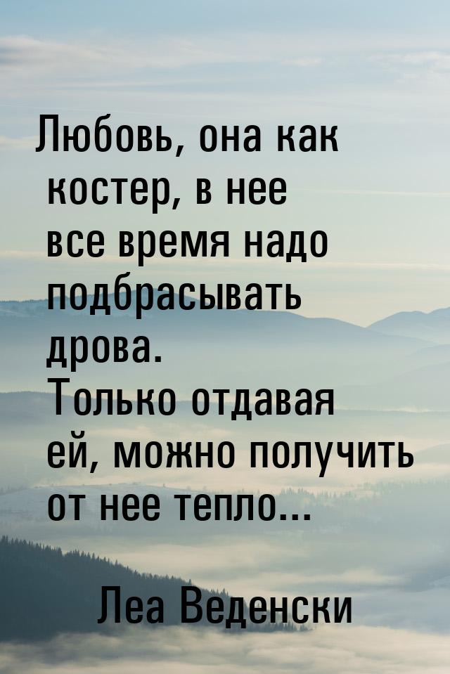 Любовь, она как костер, в нее все время надо подбрасывать дрова. Только отдавая ей, можно 