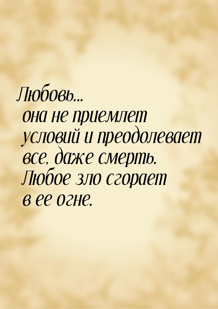 Любовь... она не приемлет условий и преодолевает все, даже смерть. Любое зло сгорает в ее 