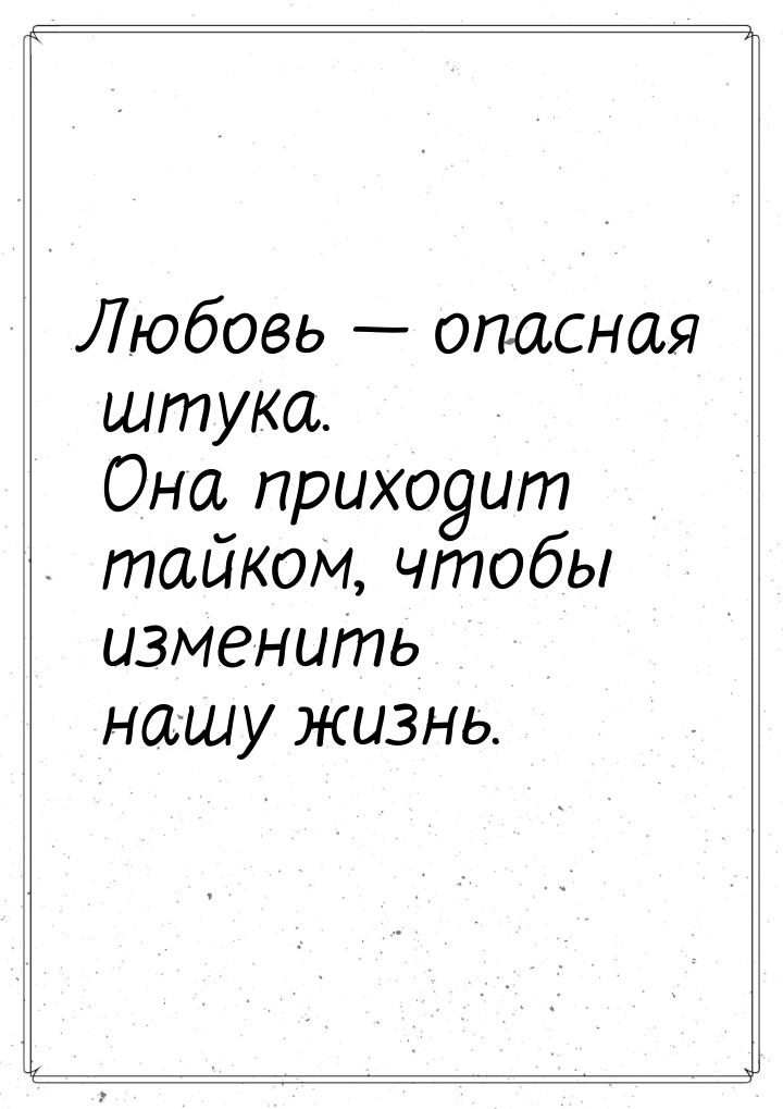 Любовь  опасная штука. Она приходит тайком, чтобы изменить нашу жизнь.