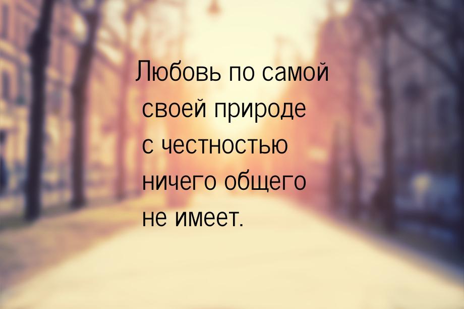 Любовь по самой своей природе с честностью ничего общего не имеет.