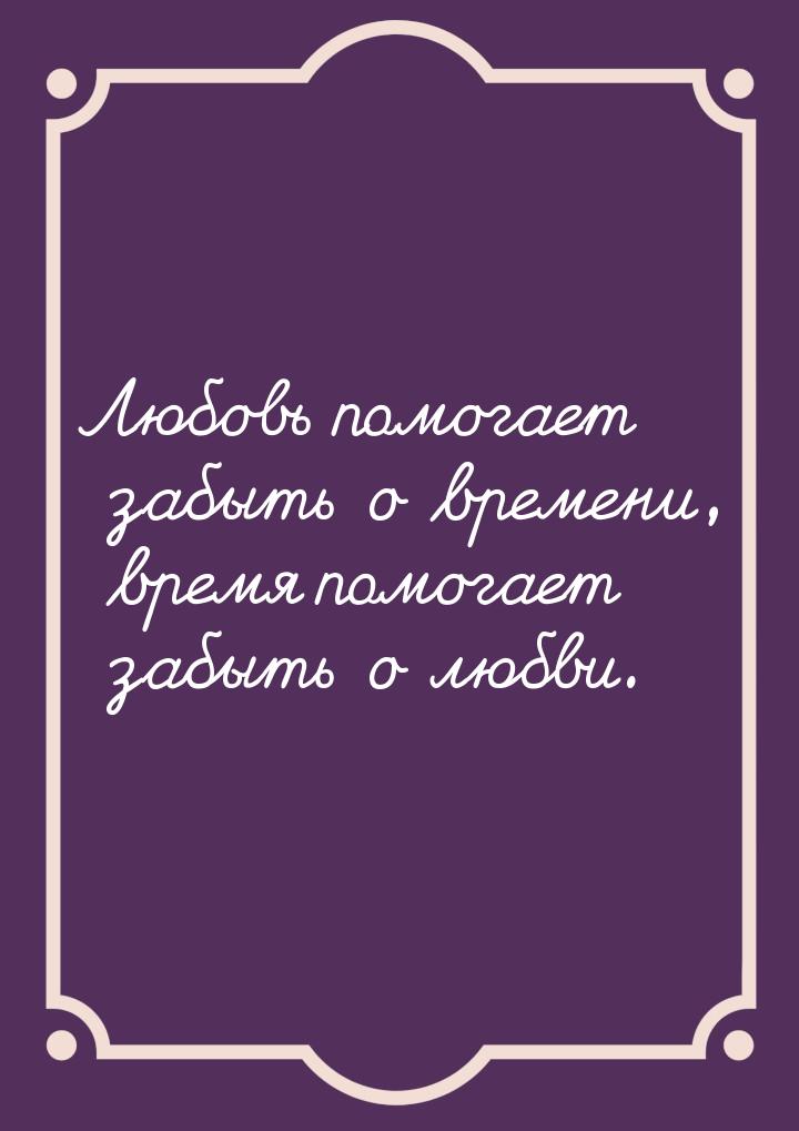 Любовь помогает забыть о времени, время помогает забыть о любви.