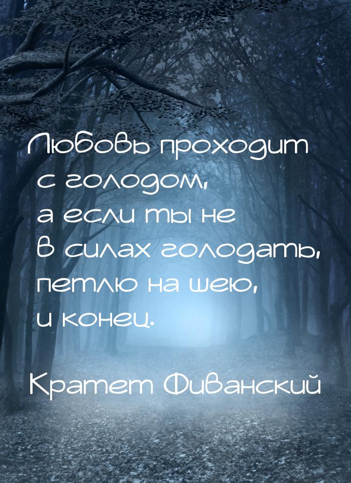 Любовь проходит с голодом, а если ты не в силах голодать, петлю на шею, и конец.