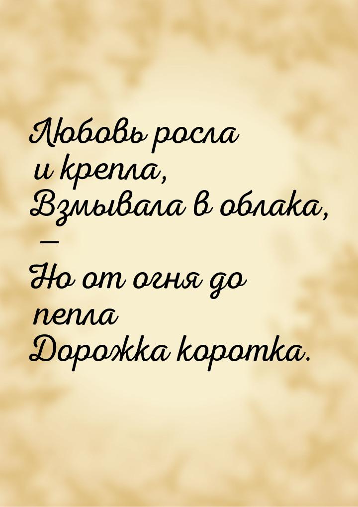 Любовь росла и крепла, Взмывала в облака, — Но от огня до пепла Дорожка коротка.