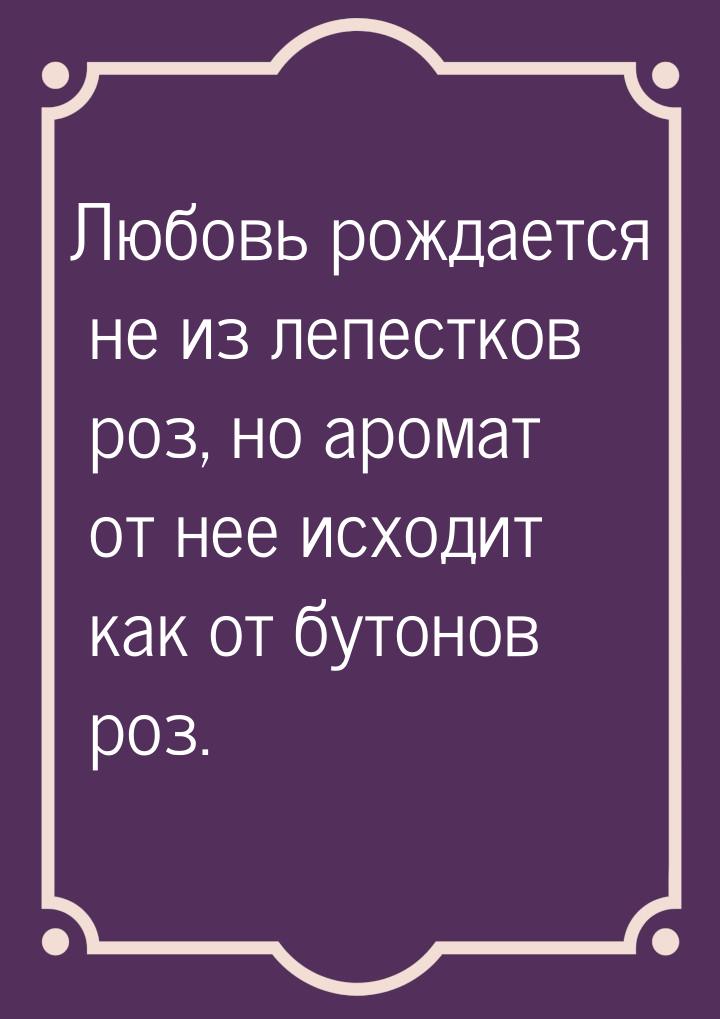 Любовь рождается не из лепестков роз, но аромат от нее исходит как от бутонов роз.