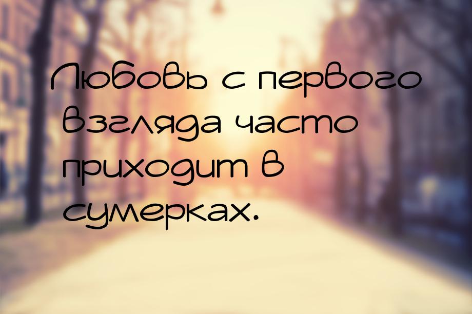 Любовь с первого взгляда часто приходит в сумерках.